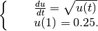 \begin{equation}
  \left \{
  \begin{array}{lll}
  && \frac{du}{dt} = \sqrt{u(t)} \nonumber \\
  && u(1) = 0.25.
  \end{array}
  \right.
  \end{equation}